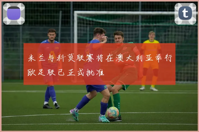 米兰与科莫联赛将在澳大利亚举行欧足联已正式批准