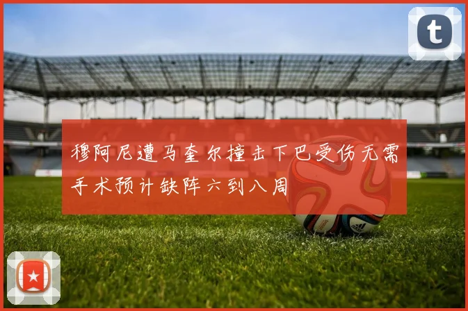 穆阿尼遭马奎尔撞击下巴受伤无需手术预计缺阵六到八周
