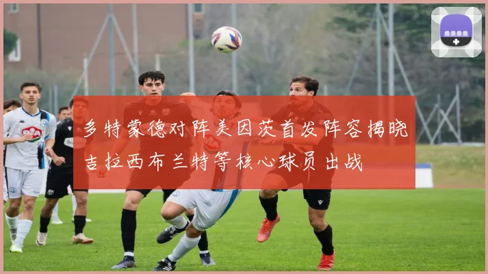 多特蒙德对阵美因茨首发阵容揭晓吉拉西布兰特等核心球员出战