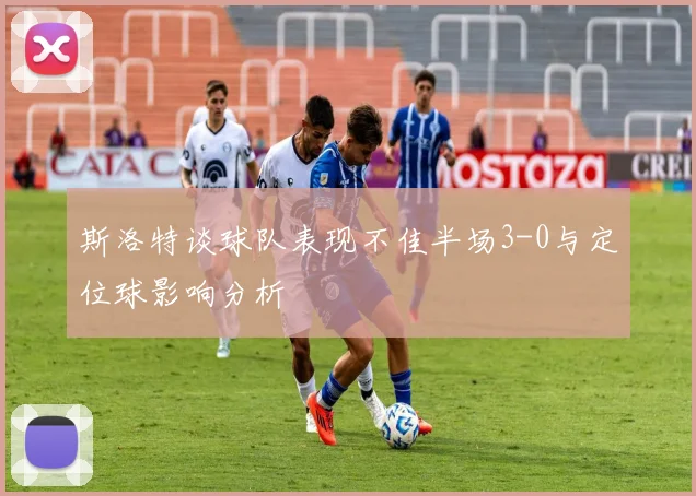 斯洛特谈球队表现不佳半场3-0与定位球影响分析