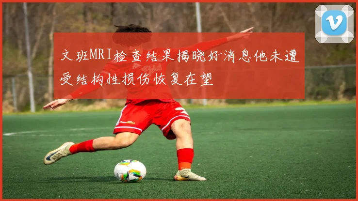 文班MRI检查结果揭晓好消息他未遭受结构性损伤恢复在望