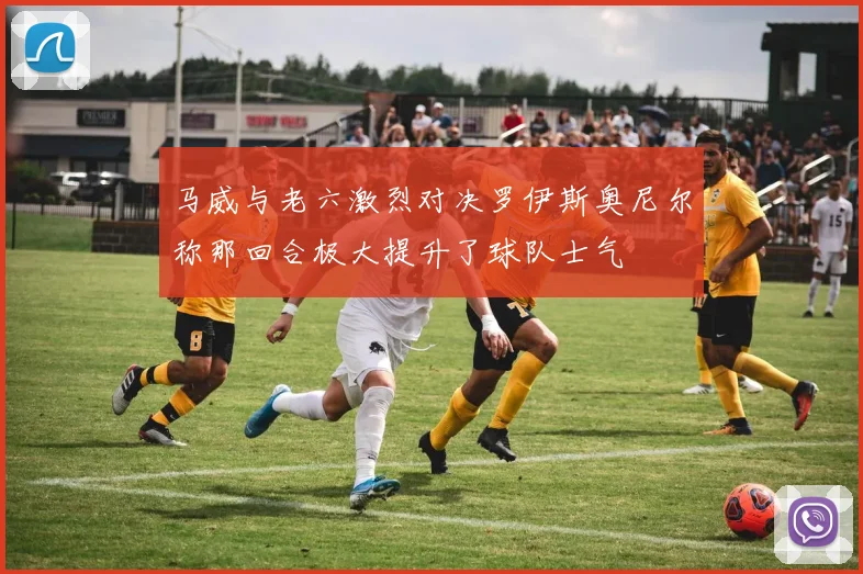 马威与老六激烈对决罗伊斯奥尼尔称那回合极大提升了球队士气
