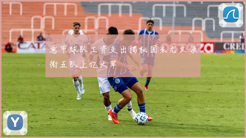 意甲球队工资支出揭秘国米尤文领衔五队上亿大军