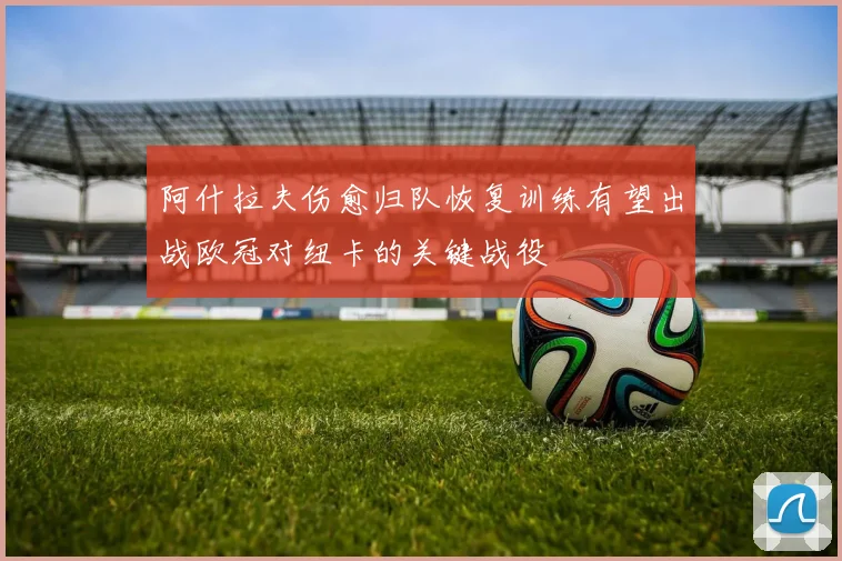 阿什拉夫伤愈归队恢复训练有望出战欧冠对纽卡的关键战役